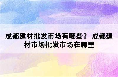 成都建材批发市场有哪些？ 成都建材市场批发市场在哪里